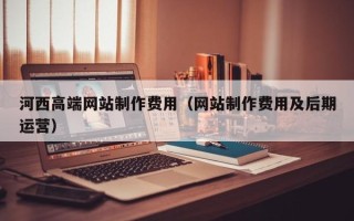 嘉兴河西高端网站制作费用（网站制作费用及后期运营）