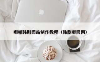 嘉兴嘟嘟韩剧网站制作教程（韩剧嘟网网）
