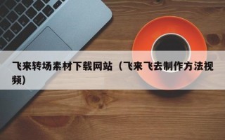 嘉兴飞来转场素材下载网站（飞来飞去制作方法视频）