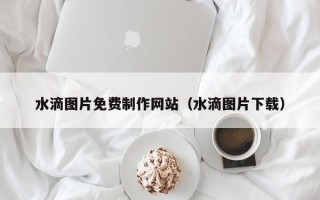 嘉兴水滴图片免费制作网站（水滴图片下载）