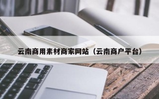 嘉兴云南商用素材商家网站（云南商户平台）
