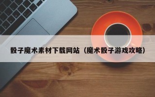 嘉兴骰子魔术素材下载网站（魔术骰子游戏攻略）
