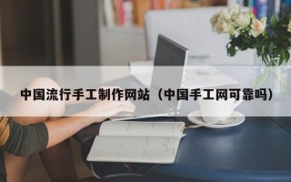 嘉兴中国流行手工制作网站（中国手工网可靠吗）