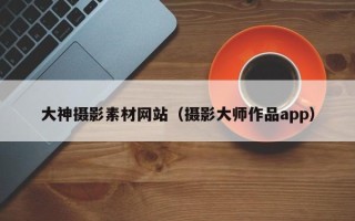 嘉兴大神摄影素材网站（摄影大师作品app）